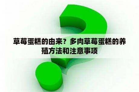 草莓蛋糕的由来？多肉草莓蛋糕的养殖方法和注意事项