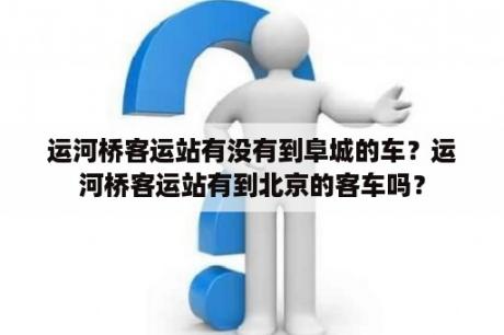 运河桥客运站有没有到阜城的车？运河桥客运站有到北京的客车吗？