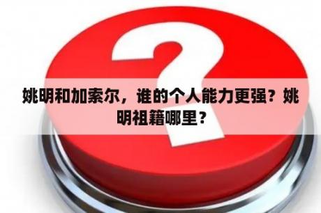 姚明和加索尔，谁的个人能力更强？姚明祖籍哪里？