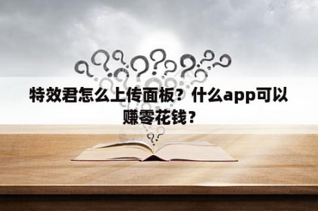 特效君怎么上传面板？什么app可以赚零花钱？