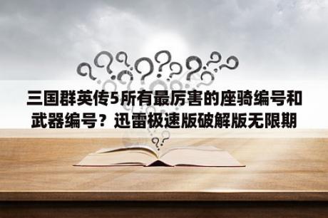 三国群英传5所有最厉害的座骑编号和武器编号？迅雷极速版破解版无限期高速通道加速2021 V1 0 35 366 吾