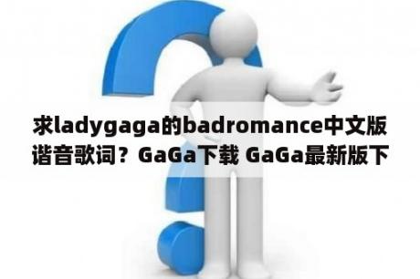 求ladygaga的badromance中文版谐音歌词？GaGa下载 GaGa最新版下载 GaGaapp下载 3DM手游