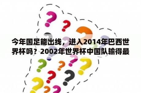 今年国足能出线，进入2014年巴西世界杯吗？2002年世界杯中国队输得最多球？