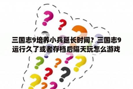 三国志9培养小兵延长时间？三国志9运行久了或者存档后隔天玩怎么游戏超卡运行超慢？