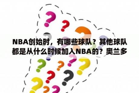 NBA创始时，有哪些球队？其他球队都是从什么时候加入NBA的？奥兰多魔术队标