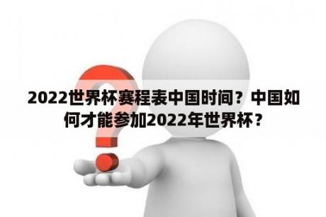 2022世界杯赛程表中国时间？中国如何才能参加2022年世界杯？