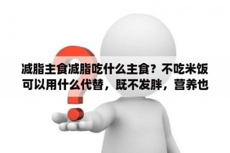 减脂主食减脂吃什么主食？不吃米饭可以用什么代替，既不发胖，营养也到位？