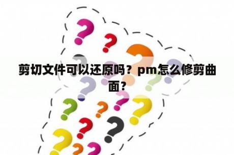 剪切文件可以还原吗？pm怎么修剪曲面？