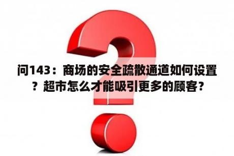 问143：商场的安全疏散通道如何设置？超市怎么才能吸引更多的顾客？