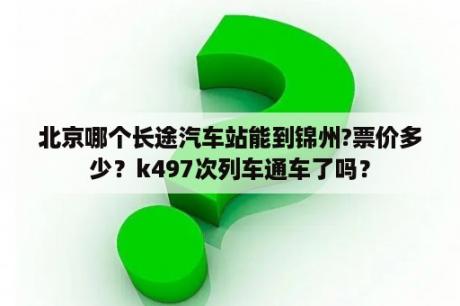 北京哪个长途汽车站能到锦州?票价多少？k497次列车通车了吗？