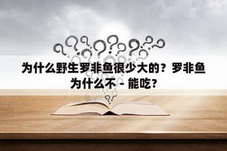 为什么野生罗非鱼很少大的？罗非鱼为什么不－能吃？