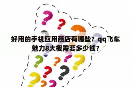 好用的手机应用商店有哪些？qq飞车魅力8大概需要多少钱？