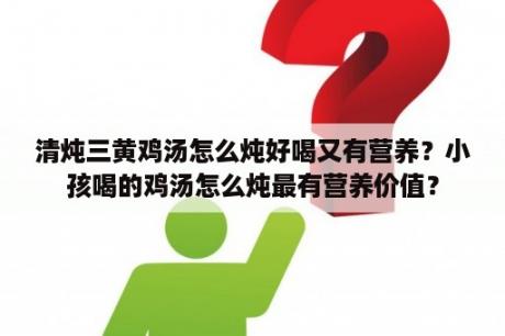 清炖三黄鸡汤怎么炖好喝又有营养？小孩喝的鸡汤怎么炖最有营养价值？