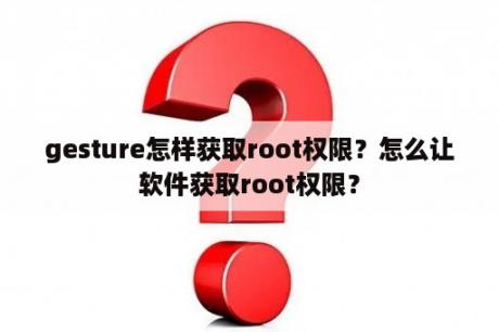 gesture怎样获取root权限？怎么让软件获取root权限？