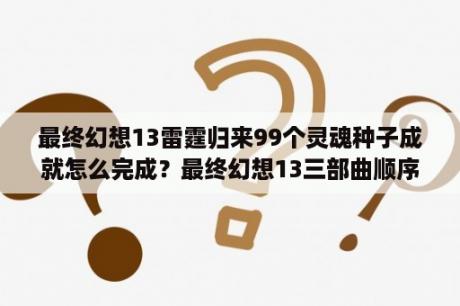 最终幻想13雷霆归来99个灵魂种子成就怎么完成？最终幻想13三部曲顺序？