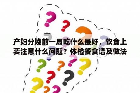 产妇分娩前一周吃什么最好，饮食上要注意什么问题？体检餐食谱及做法？