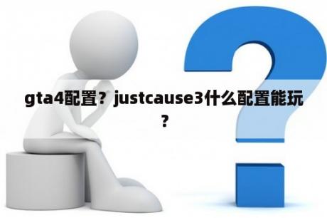 gta4配置？justcause3什么配置能玩？