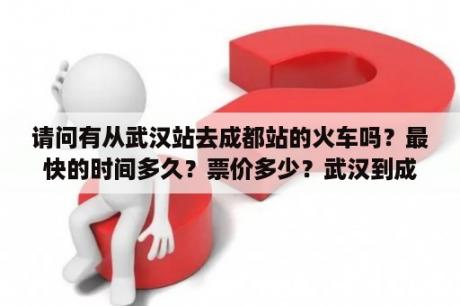 请问有从武汉站去成都站的火车吗？最快的时间多久？票价多少？武汉到成都不走高速自驾游的费用？