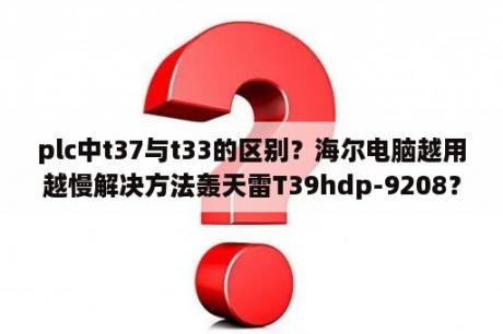 plc中t37与t33的区别？海尔电脑越用越慢解决方法轰天雷T39hdp-9208？