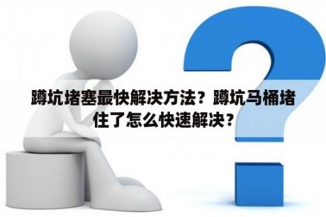 蹲坑堵塞最快解决方法？蹲坑马桶堵住了怎么快速解决？