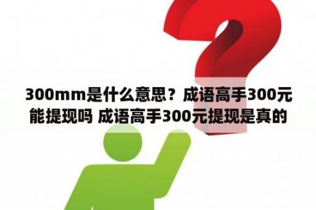 300mm是什么意思？成语高手300元能提现吗 成语高手300元提现是真的吗 3DM手游