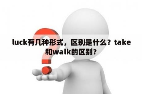 luck有几种形式，区别是什么？take和walk的区别？