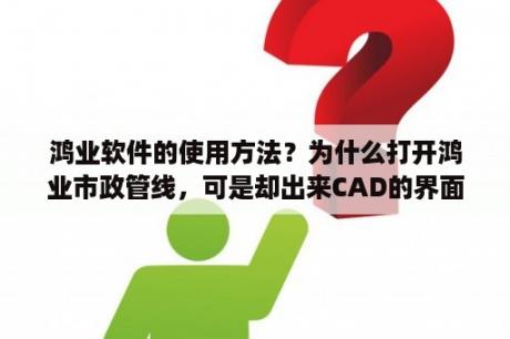 鸿业软件的使用方法？为什么打开鸿业市政管线，可是却出来CAD的界面，没有鸿业的菜单呢？