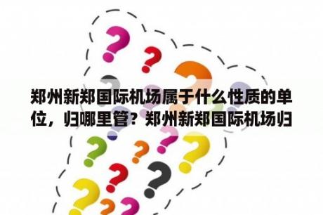 郑州新郑国际机场属于什么性质的单位，归哪里管？郑州新郑国际机场归哪里管？