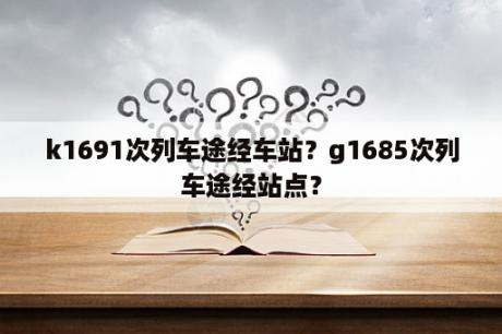 k1691次列车途经车站？g1685次列车途经站点？