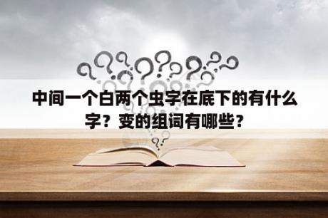 中间一个白两个虫字在底下的有什么字？变的组词有哪些？