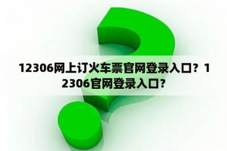 12306网上订火车票官网登录入口？12306官网登录入口？