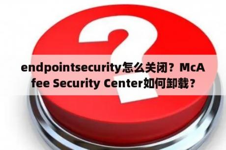 endpointsecurity怎么关闭？McAfee Security Center如何卸载？