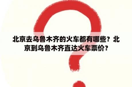 北京去乌鲁木齐的火车都有哪些？北京到乌鲁木齐直达火车票价？