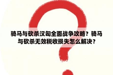 骑马与砍杀汉匈全面战争攻略？骑马与砍杀无效税收损失怎么解决？