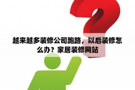 越来越多装修公司跑路，以后装修怎么办？家居装修网站