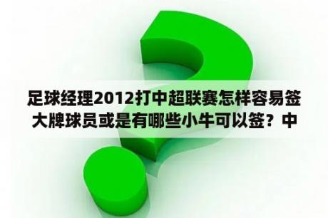 足球经理2012打中超联赛怎样容易签大牌球员或是有哪些小牛可以签？中超最大牌外援是谁