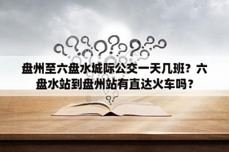 盘州至六盘水城际公交一天几班？六盘水站到盘州站有直达火车吗？