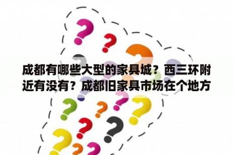 成都有哪些大型的家具城？西三环附近有没有？成都旧家具市场在个地方？