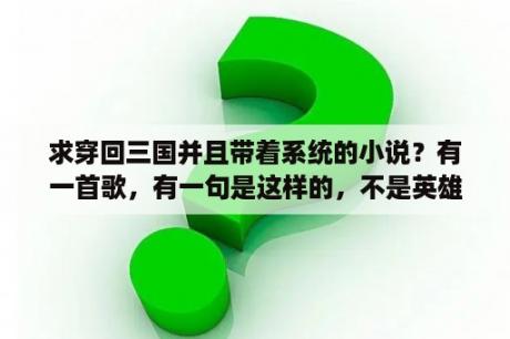 求穿回三国并且带着系统的小说？有一首歌，有一句是这样的，不是英雄，不读三国，若是英雄，曹操不罗嗦---好像是这样吧，刘备，是林俊杰吧？