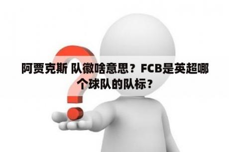 阿贾克斯 队徽啥意思？FCB是英超哪个球队的队标？