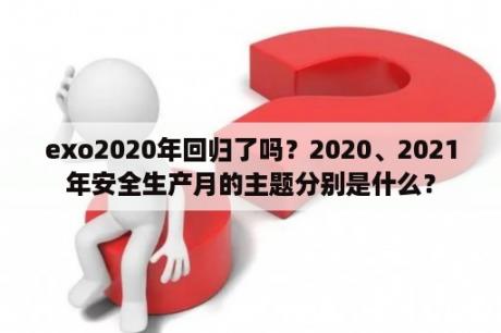 exo2020年回归了吗？2020、2021年安全生产月的主题分别是什么？