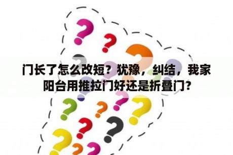 门长了怎么改短？犹豫，纠结，我家阳台用推拉门好还是折叠门？