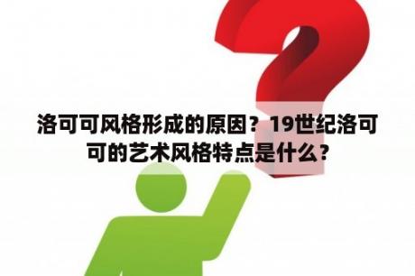 洛可可风格形成的原因？19世纪洛可可的艺术风格特点是什么？