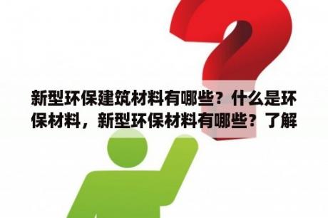 新型环保建筑材料有哪些？什么是环保材料，新型环保材料有哪些？了解什？