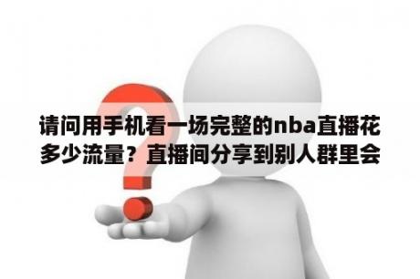 请问用手机看一场完整的nba直播花多少流量？直播间分享到别人群里会限流吗？