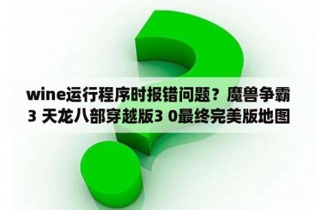 wine运行程序时报错问题？魔兽争霸3 天龙八部穿越版3 0最终完美版地图下载 war3天