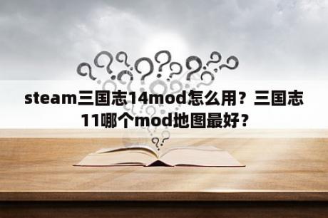 steam三国志14mod怎么用？三国志11哪个mod地图最好？