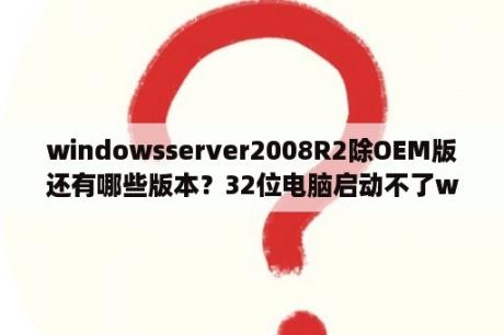 windowsserver2008R2除OEM版还有哪些版本？32位电脑启动不了windows  server  2012 r2有32w位的吗？