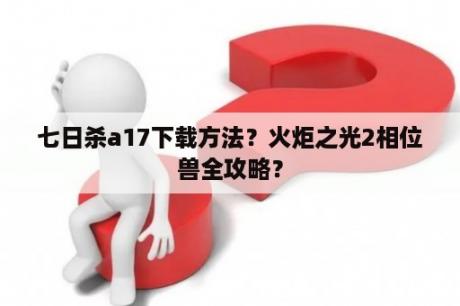 七日杀a17下载方法？火炬之光2相位兽全攻略？