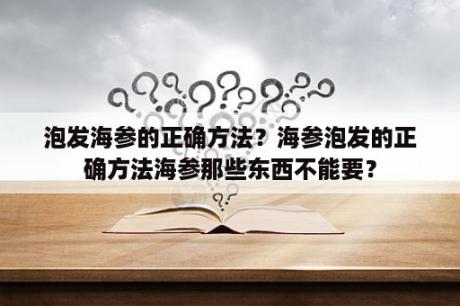 泡发海参的正确方法？海参泡发的正确方法海参那些东西不能要？